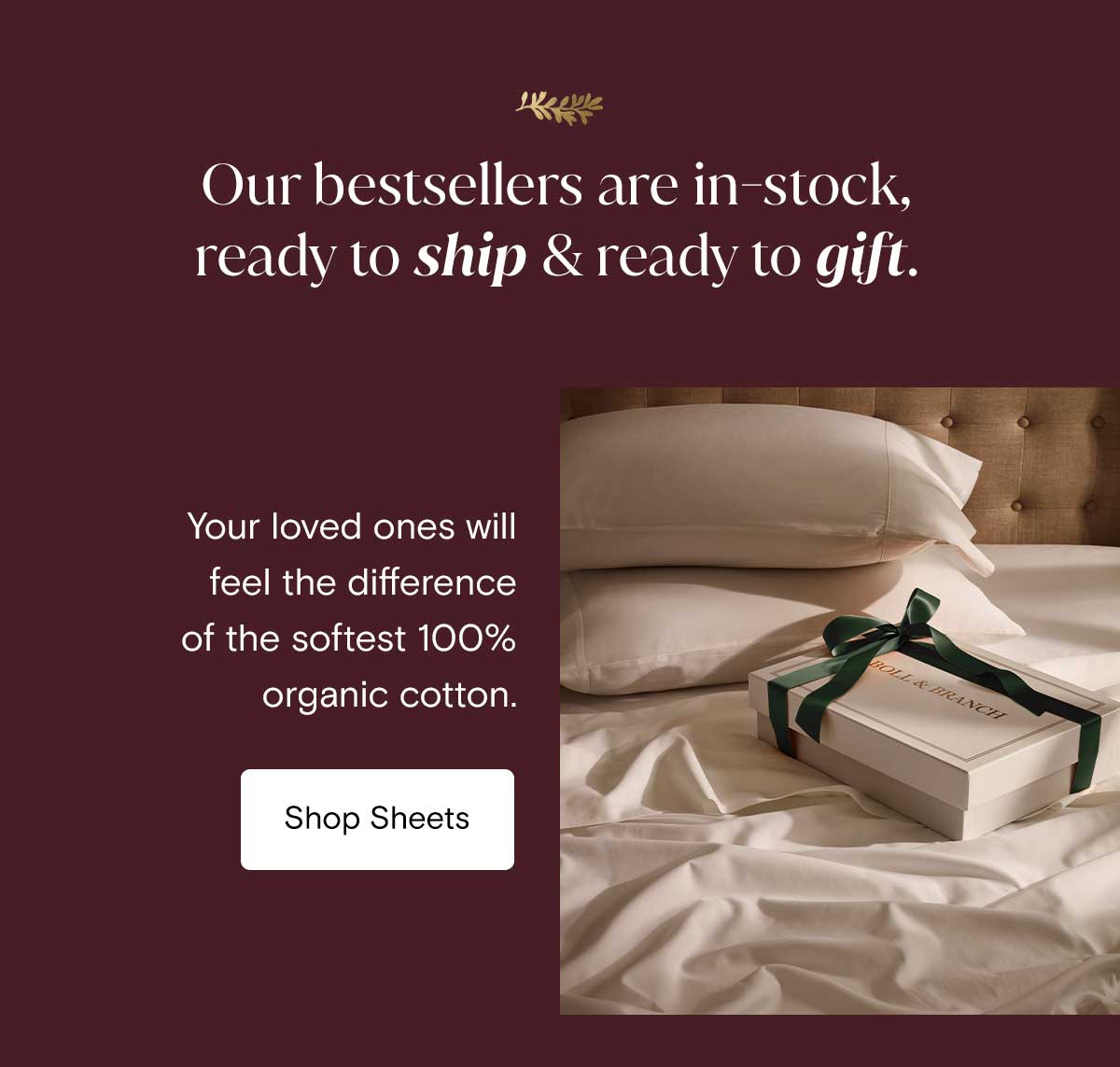 Our bestsellers are in-stock, ready to ship & ready to gift. Your loved ones will feel the different of the softest 100% organic cotton. Shop Sheets