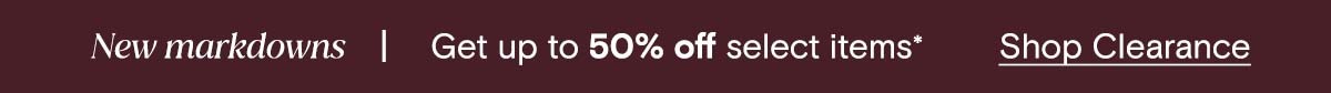 New markdowns | Get up to 50% off select items* Shop Clearance 