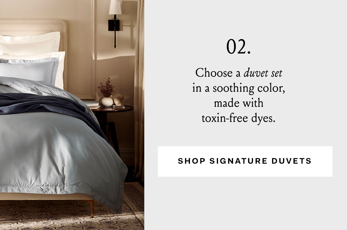 02. Choose a Duvet Set in a soothing color, made with toxin-free dyes. Shop Signature Duvets
