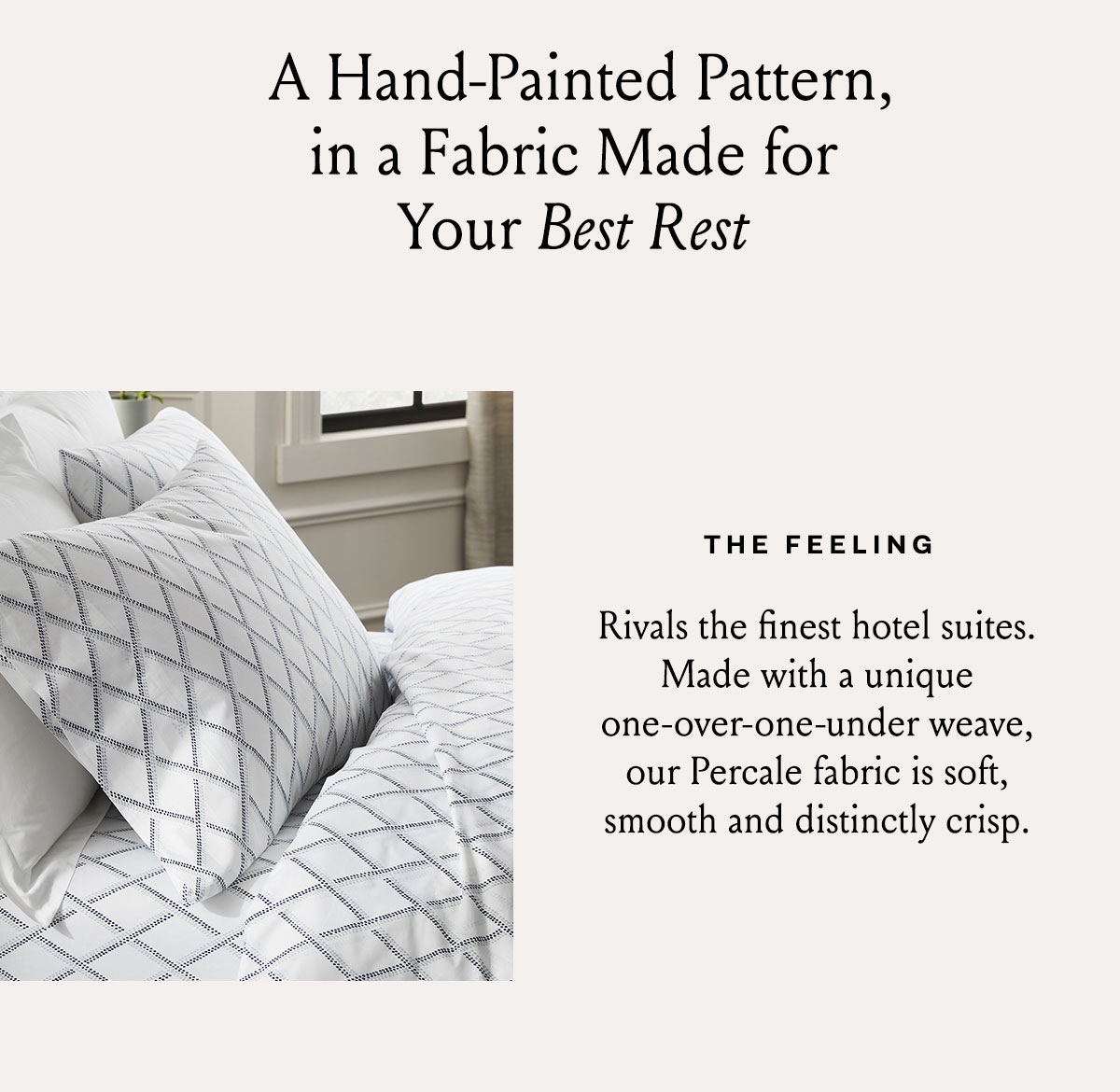 A Hand-Painted Pattern, in a Fabric Made for your Best Rest. The feeling | Rivals the finest hotel suites. 