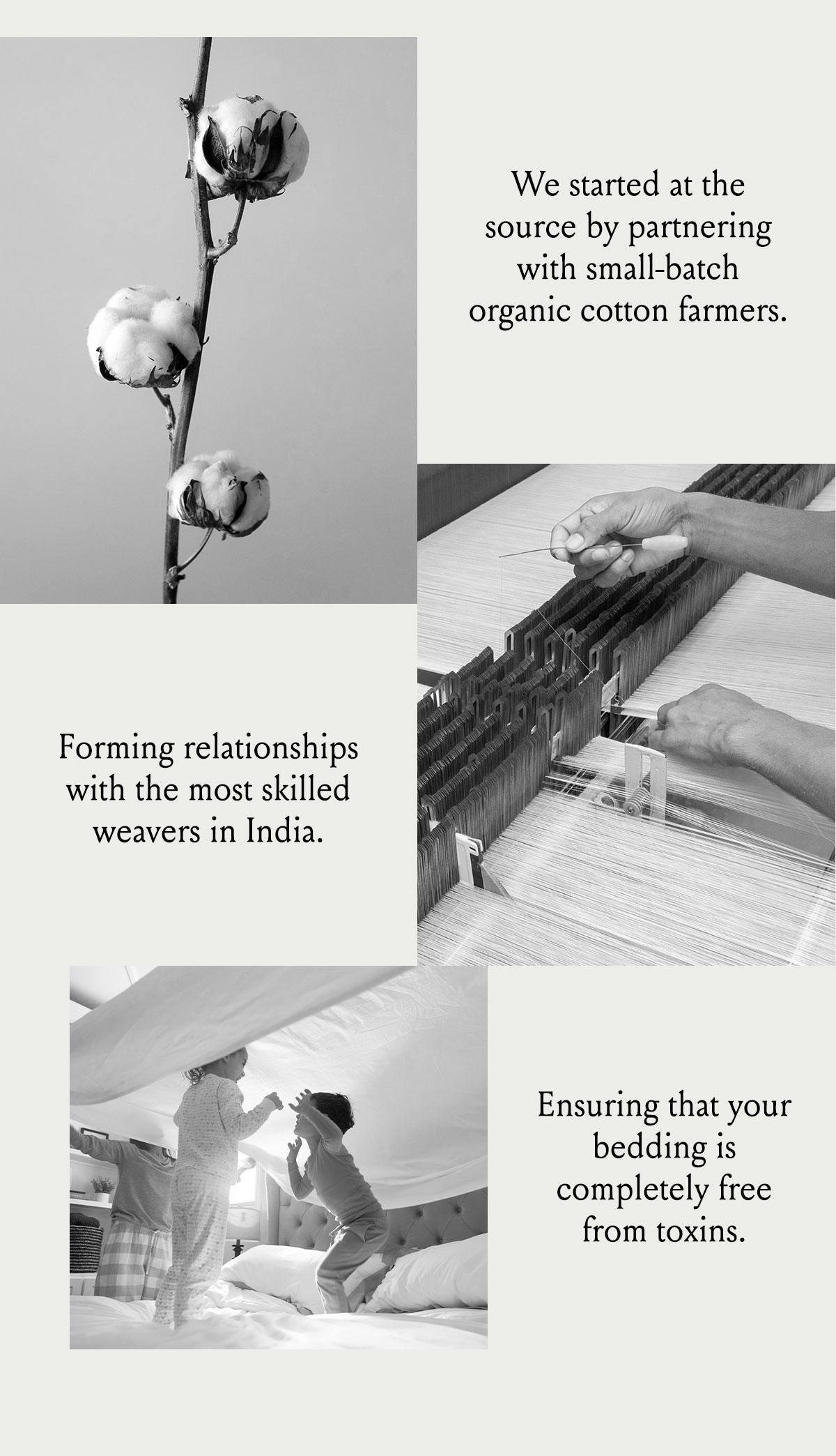we started at the source by partnering with small-batch organic cotton farmers.Forming relationships with the most skilled weavers in India. Committing to toxin-free processes, from family farm to family home. 