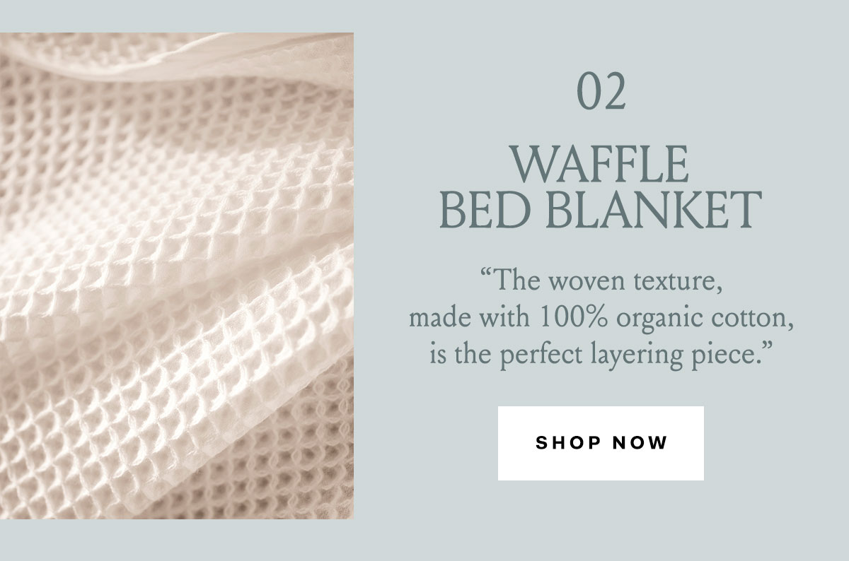 02 WAFFLE BED BLANKET ''The woven texture, made with 100% organic cotton, is the perfect layering piece.'' Shop Now