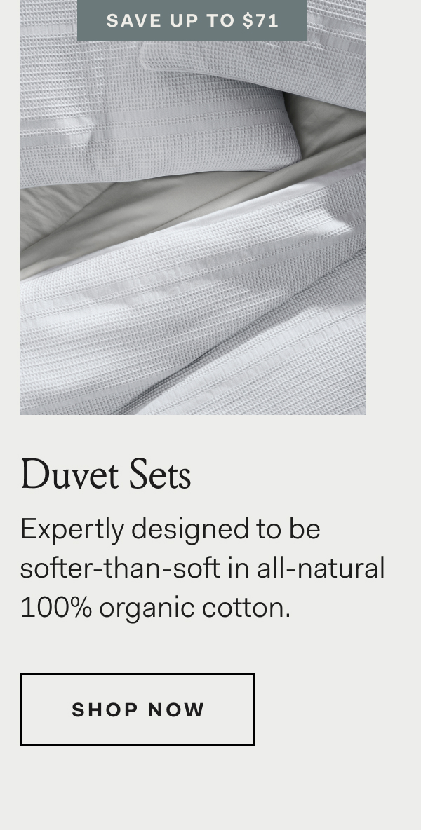 Save Up To $71 Duvet Sets Expertly designed to be softer-than-soft in all-natural 100% organic cotton. Shop Now