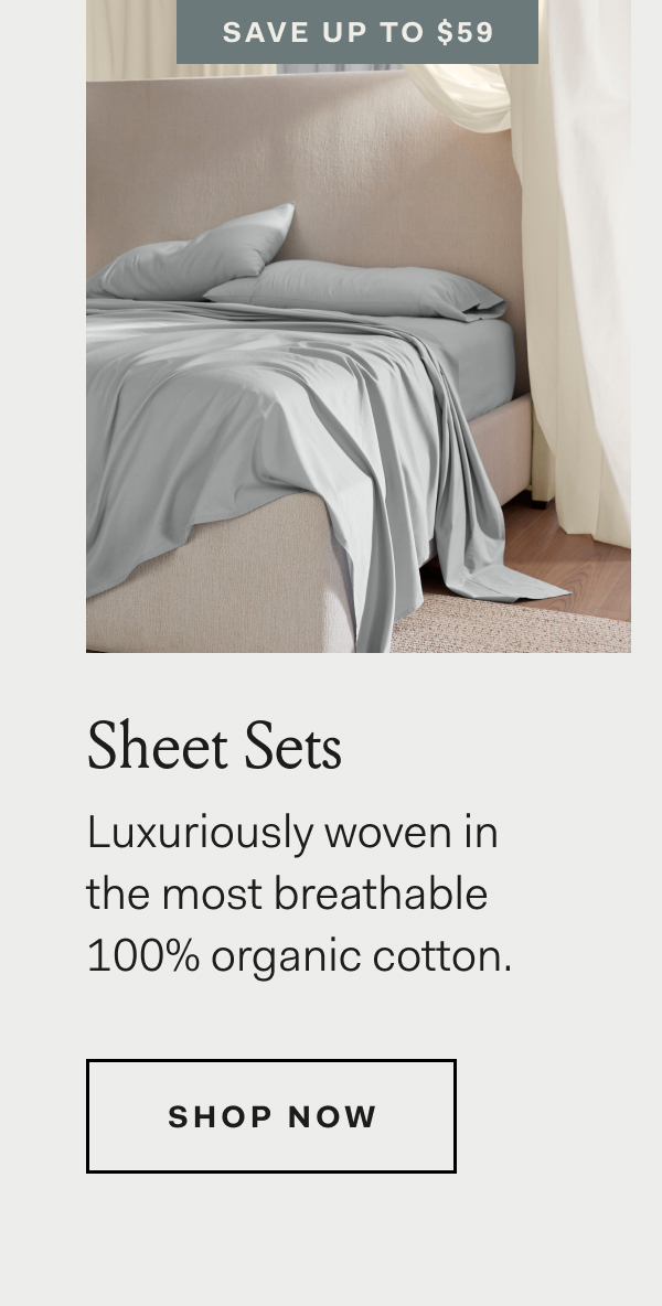 Save Up To $59 Sheet Sets Luxuriously woven in the most breathable 100% organic cotton. Shop Now