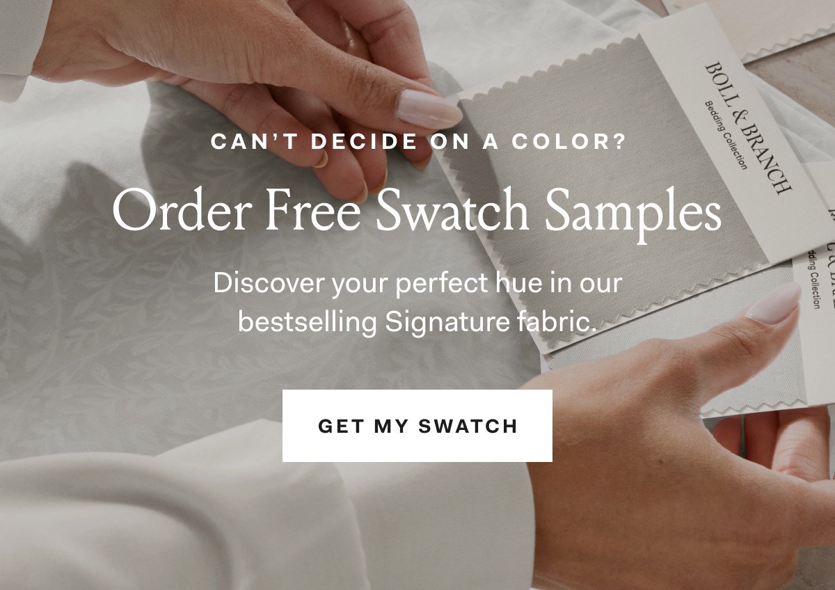 Can’t decide on a color? Order Free Swatch Samples Discover your perfect hue in our bestselling Signature fabric. Get My Swatch