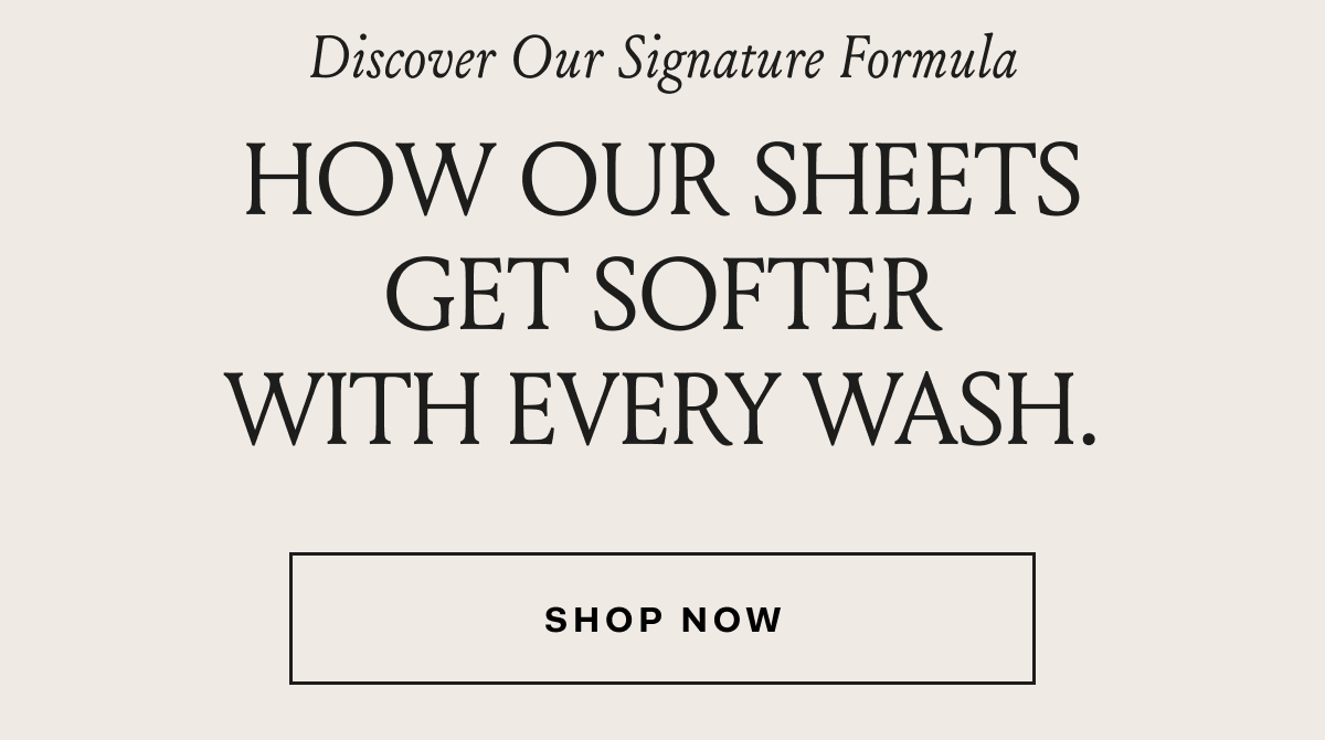 Discover Our Signature Formula How Our Sheets Get Softer With Every Wash. Shop Now