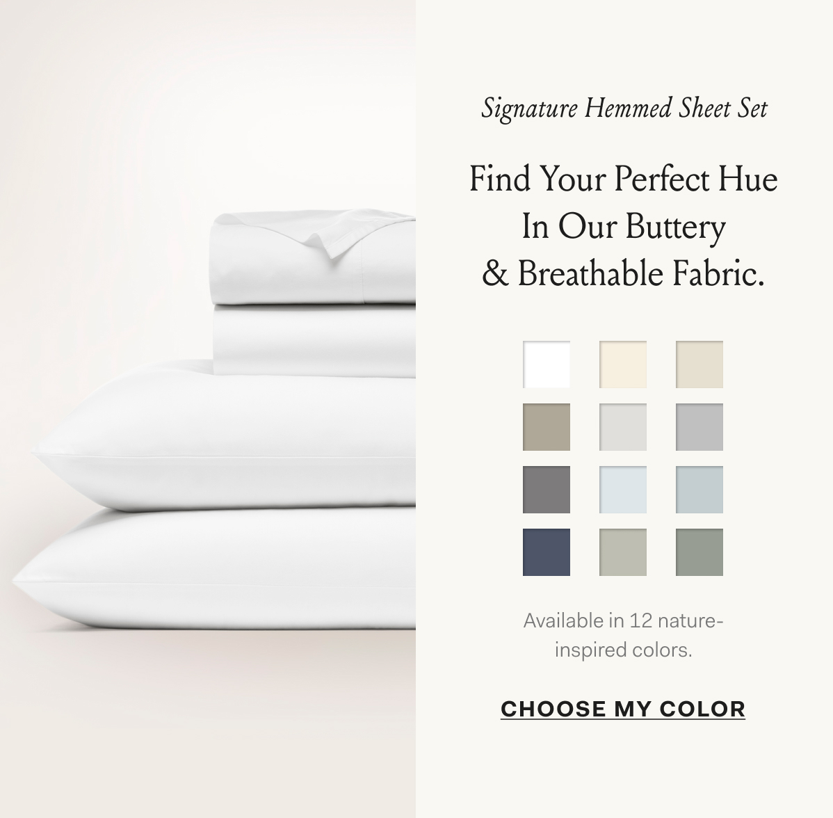 Signature Hemmed Sheet Set Find Your Perfect Hue In Our Buttery & Breathable Fabric. Available in 12 nature-inspired colors. Choose My Color