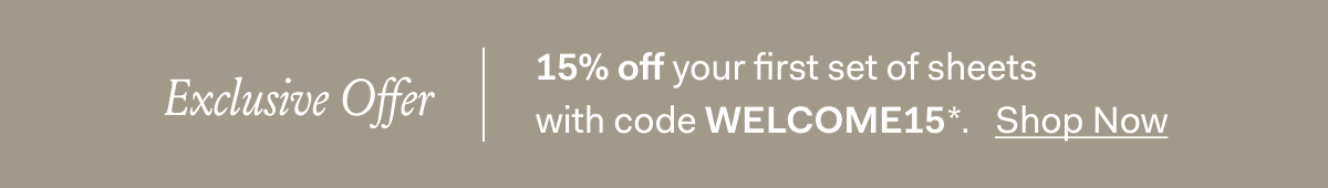 Your Exclusive Offer | 15% off your first set of sheets with code WELCOME15* Shop Now