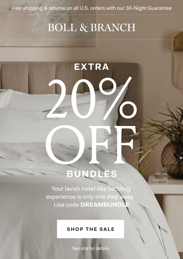 Free shipping & returns on all U.S. orders with our 30-Night Guarantee | BOLL & BRANCH | EXTRA 20% OFF BUNDLES Your lavish hotel-like bedding experience is only one step away. Use code DREAMBUNDLE Shop The Sale See site for details.