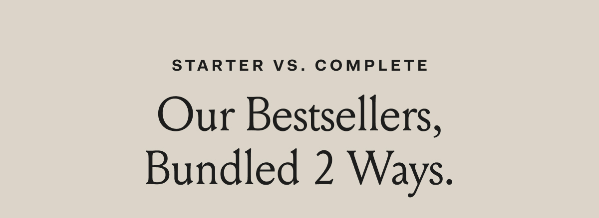 Starter Vs. Complete Our Bestsellers, Bundled 2 Ways.