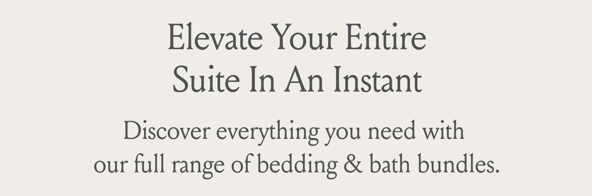 Elevate Your Entire Suite In An Instant Discover everything you need with our full range of bedding & bath bundles.