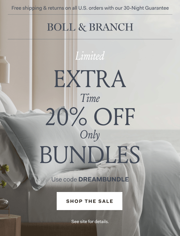 Free shipping & returns on all U.S. orders with our 30-Night Guarantee | BOLL & BRANCH Limited EXTRA Time 20% OFF Only BUNDLES Use code DREAMBUNDLE Shop The Sale See site for details. 