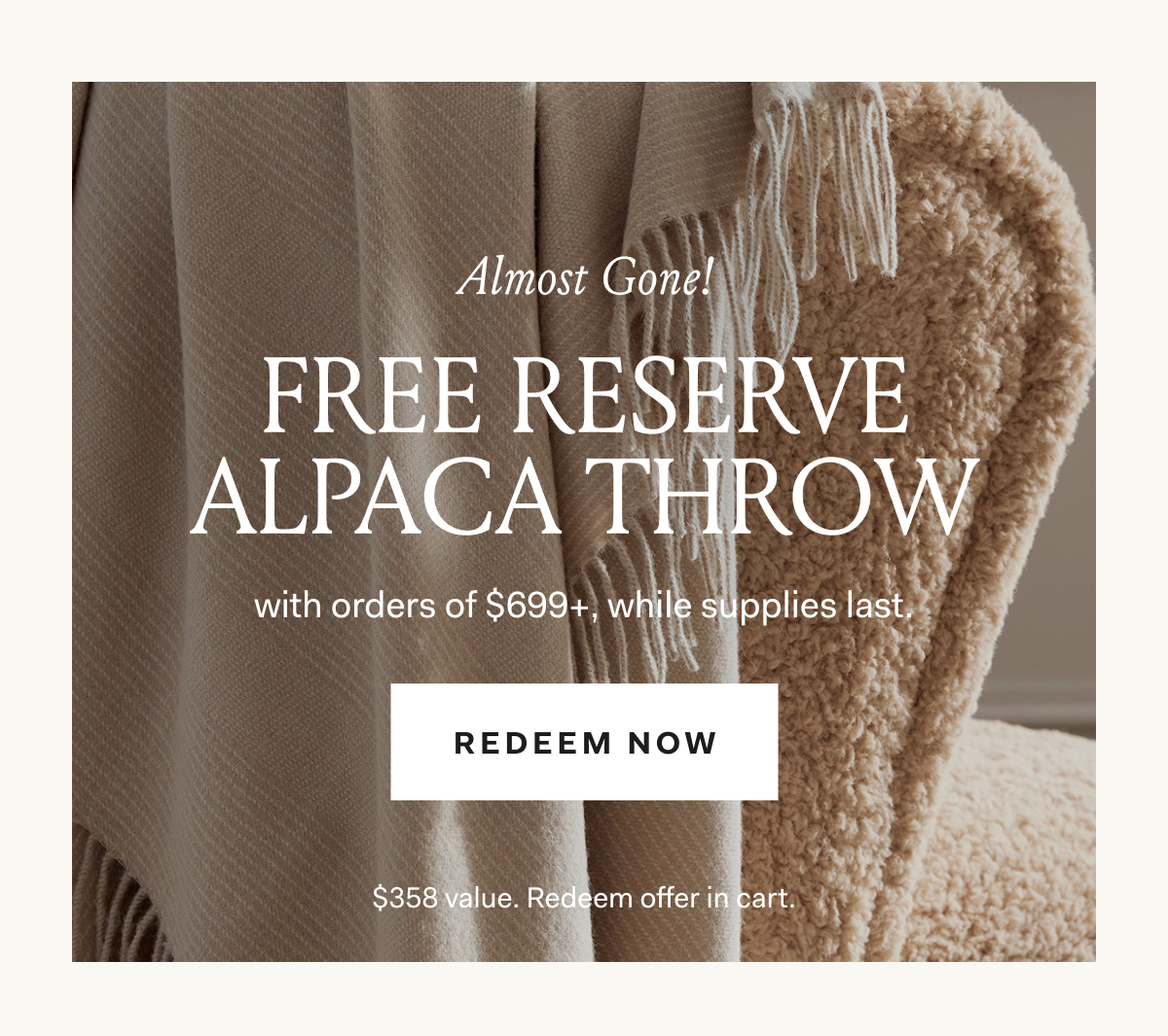 Almost gone! Free Reserve Alpaca Throw with orders of $699+, while supplies last. Shop To Redeem $358 value. Redeem offer in cart. 
