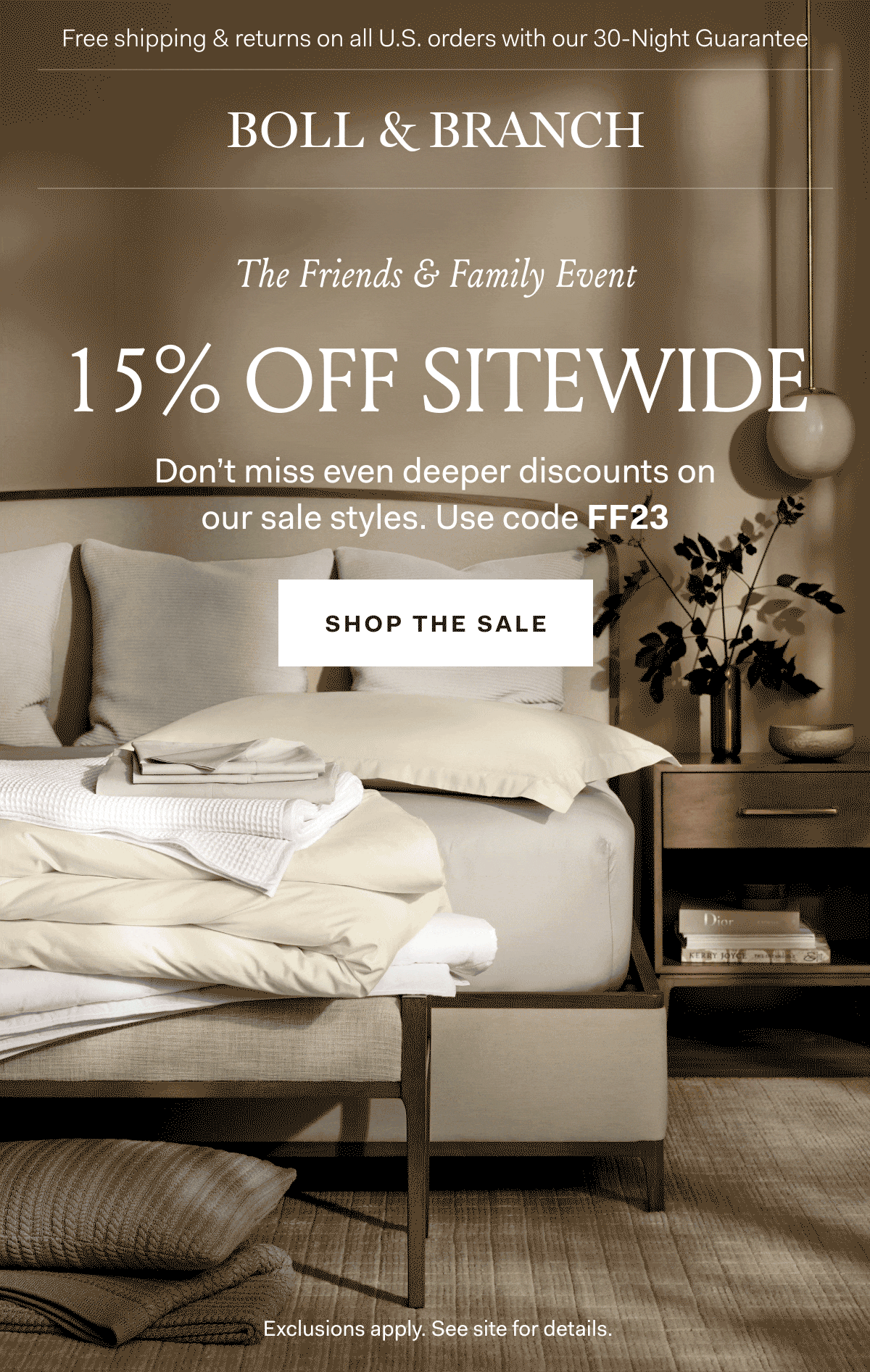 Free shipping & returns on all U.S. orders with our 30-Night Guarantee | BOLL & BRANCH The Friends & Family Event 15% Off Sitewide The Friends & Family Event 15% Off Sitewide Don’t miss even deeper discounts on our sale styles. Use code FF23 Shop The Sale Exclusions apply. See site for details.