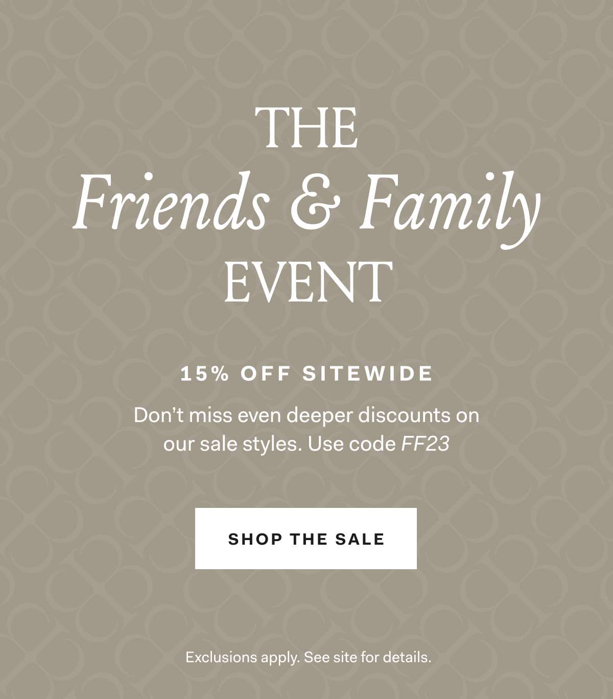 The Friends & Family Event 15% Off Sitewide Don’t miss even deeper discounts on our sale styles. Use code FF23 Shop The Sale Exclusions apply. See site for details.