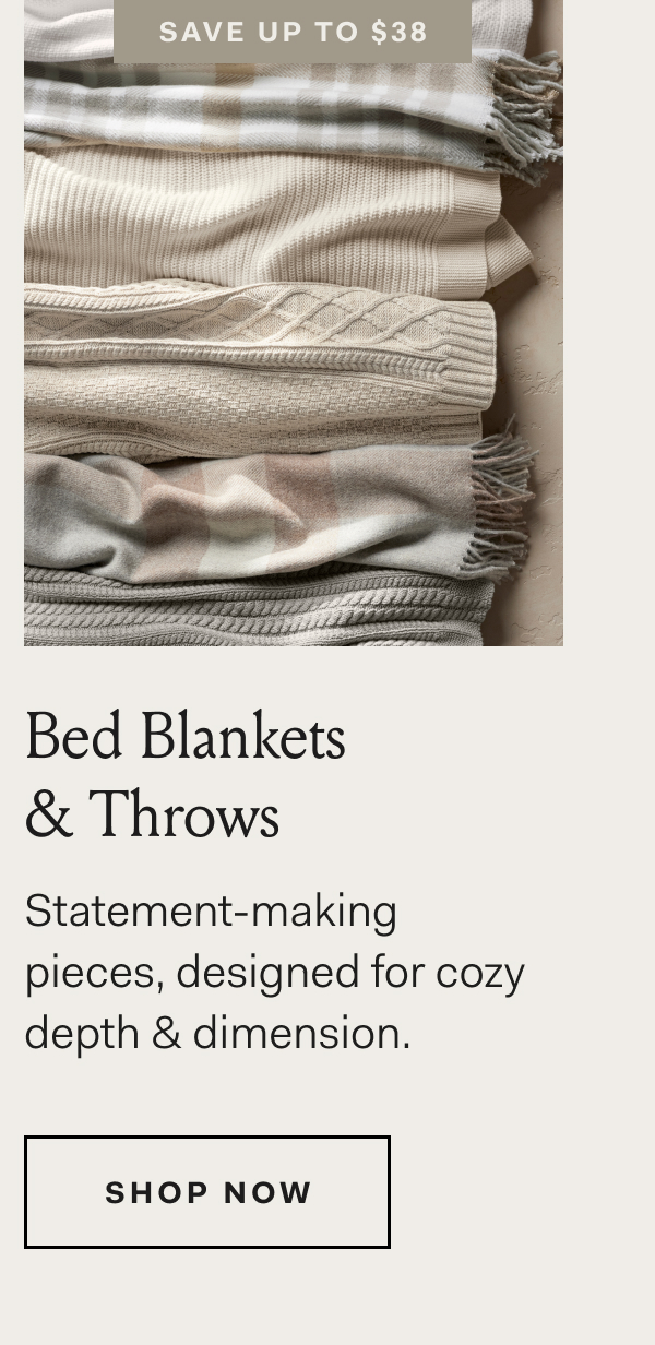 Save Up To $38 Bed Blankets & Throws Statement-making pieces, designed for cozy depth & dimension. Shop Now