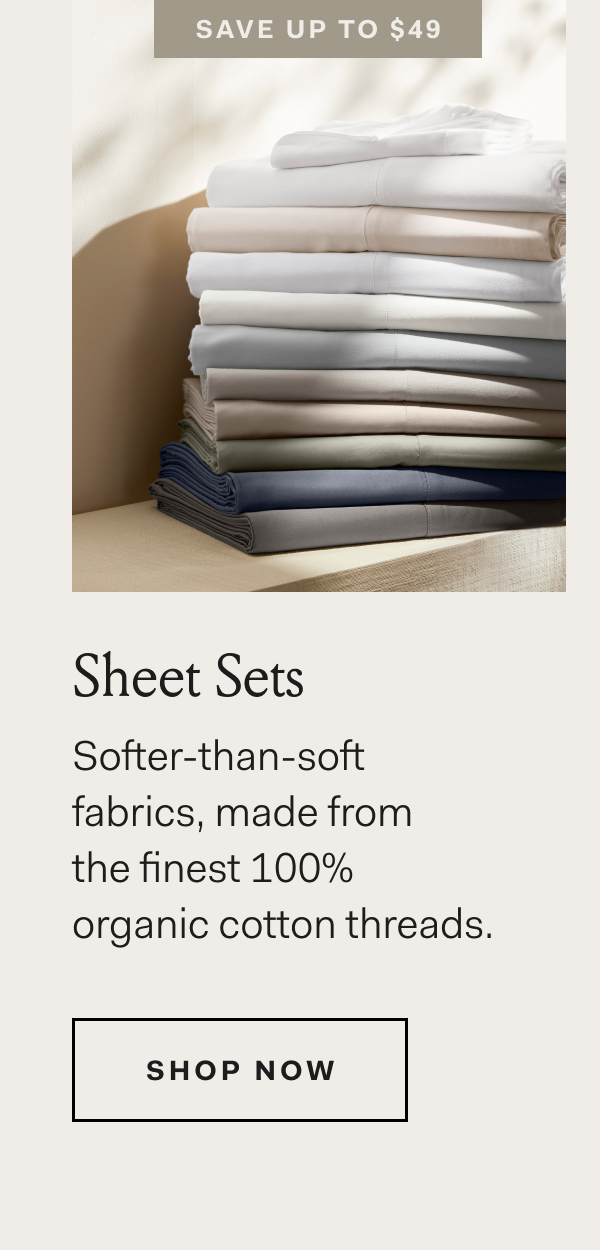 Save Up To $49 Sheet Sets Softer-than-soft fabrics, made from the finest 100% organic cotton threads. Shop Now