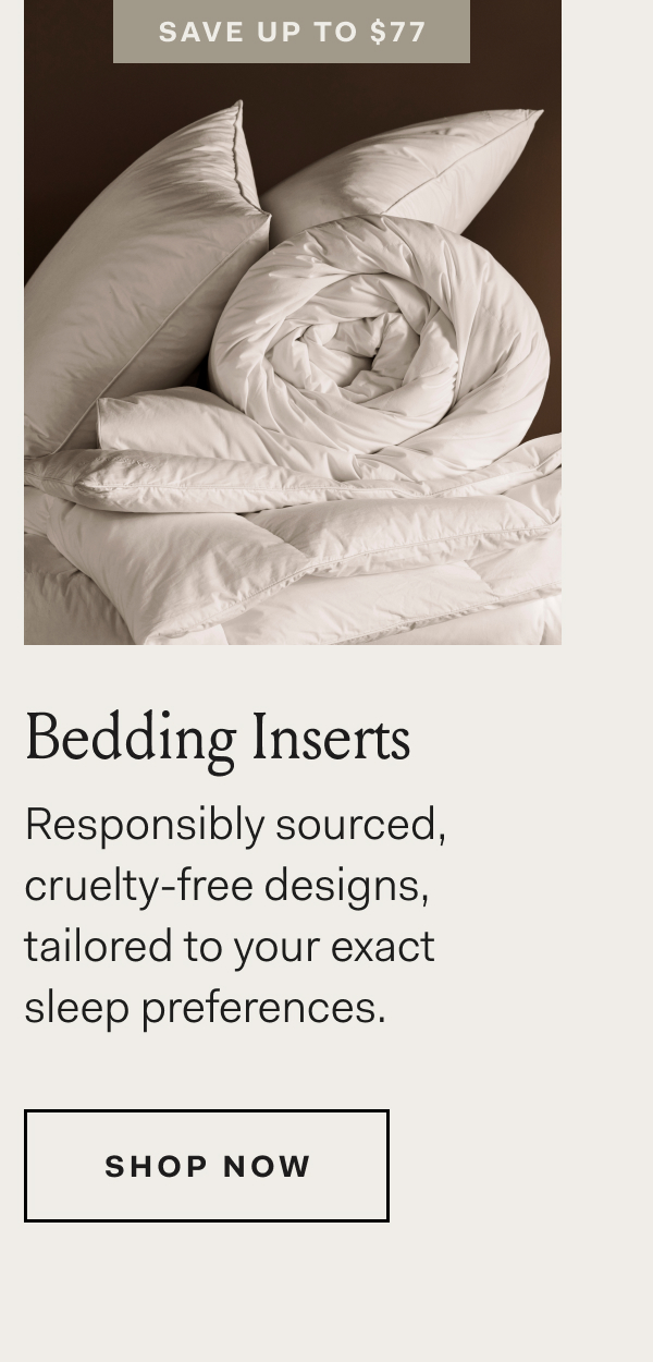 Save Up To $77 Bedding Inserts Responsibly sourced, cruelty-free designs, tailored to your exact sleep preferences. Shop Now