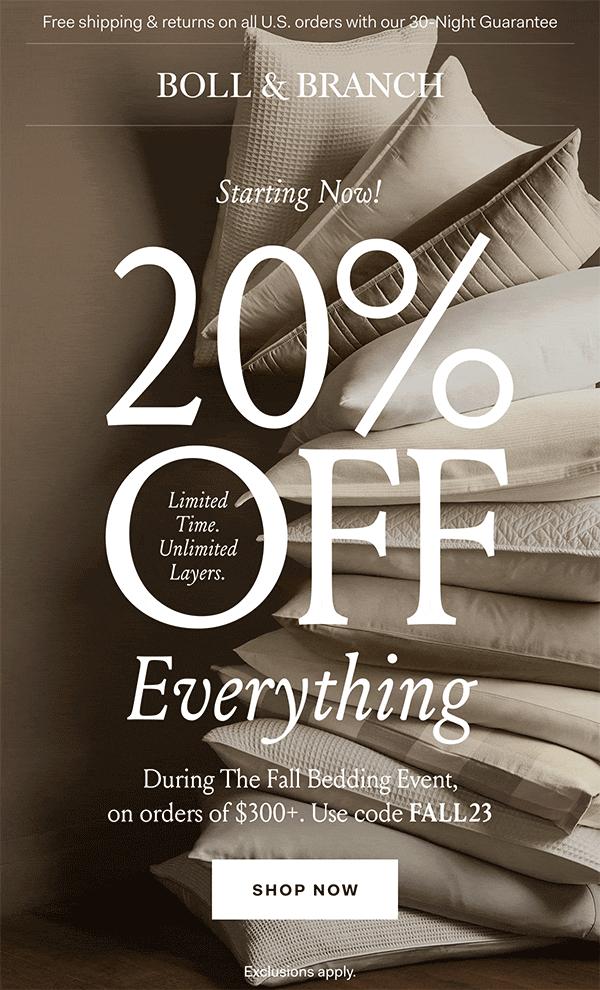 Free shipping & returns on all U.S. orders with our 30-Night Guarantee | BOLL & BRANCH | Starting Now! Limited Time. Unlimited Layers. 20% Off Everything During The Fall Bedding Event, on orders of $300+. Use code FALL23 Shop Now Exclusions apply.