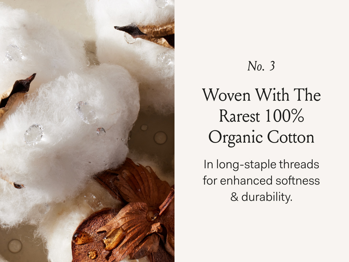 No. 3 Woven With The Rarest 100% Organic Cotton In long-staple threads for enhanced softness & durability.