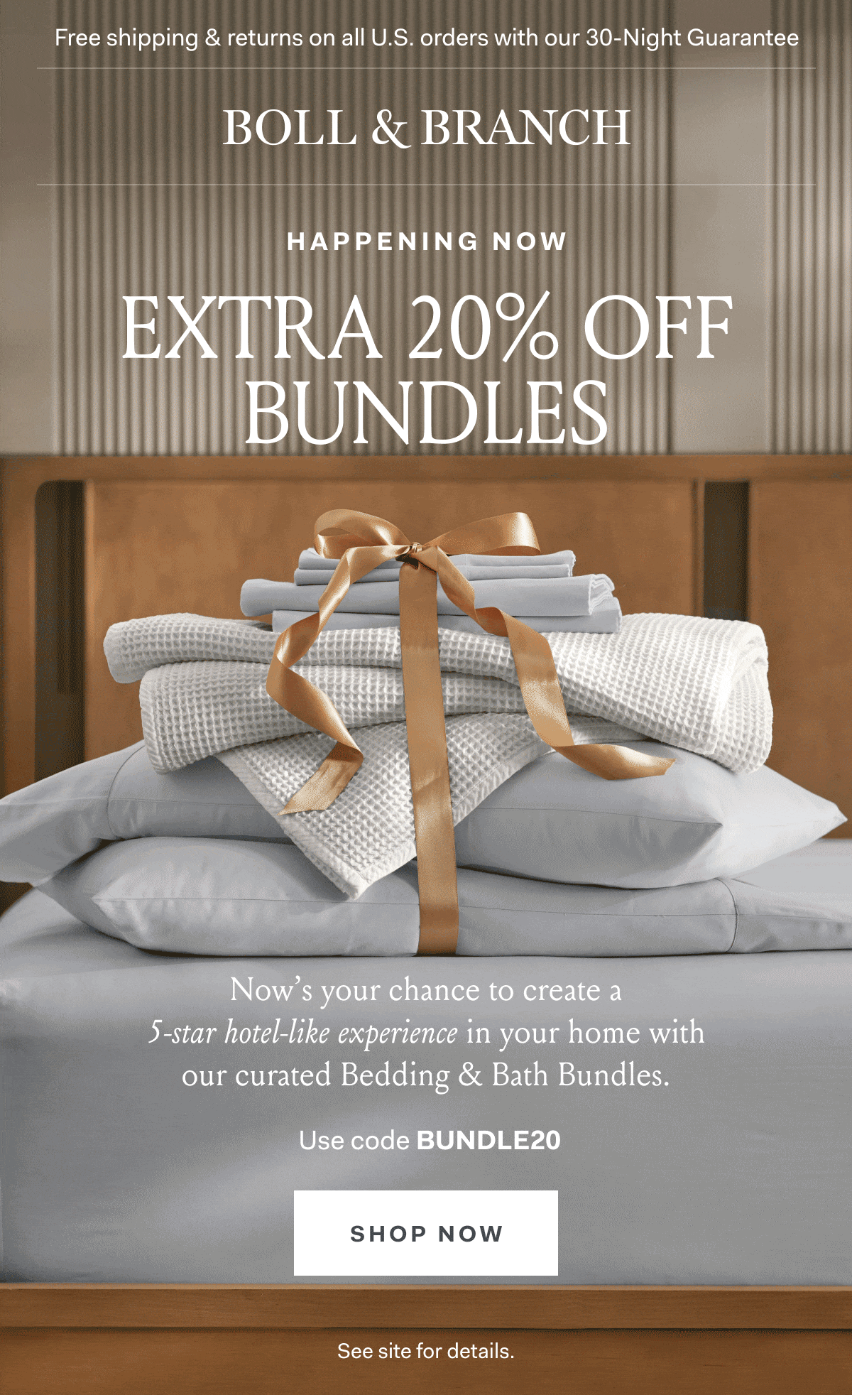 Free shipping & returns on all U.S. orders with our 30-Night Guarantee | BOLL & BRANCH happening now extra 20% off bundles Now’s your chance to create a 5-star hotel-like experience in your home with our curated Bedding & Bath Bundles. Use code BUNDLE20