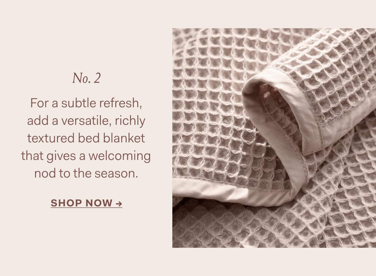 No. 2 For a subtle refresh, add a versatile, richly textured bed blanket that gives a welcoming nod to the season. Shop Now ->
