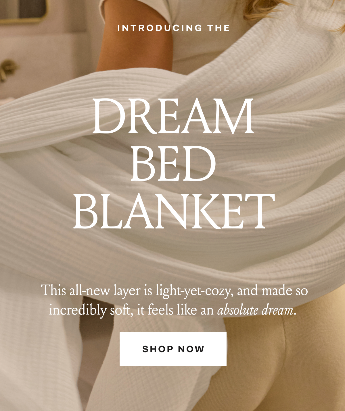 Introducing the DREAM BED BLANKET  This all-new layer is light-yet-cozy, and made so incredibly soft, it feels like an absolute dream. SHOP NOW