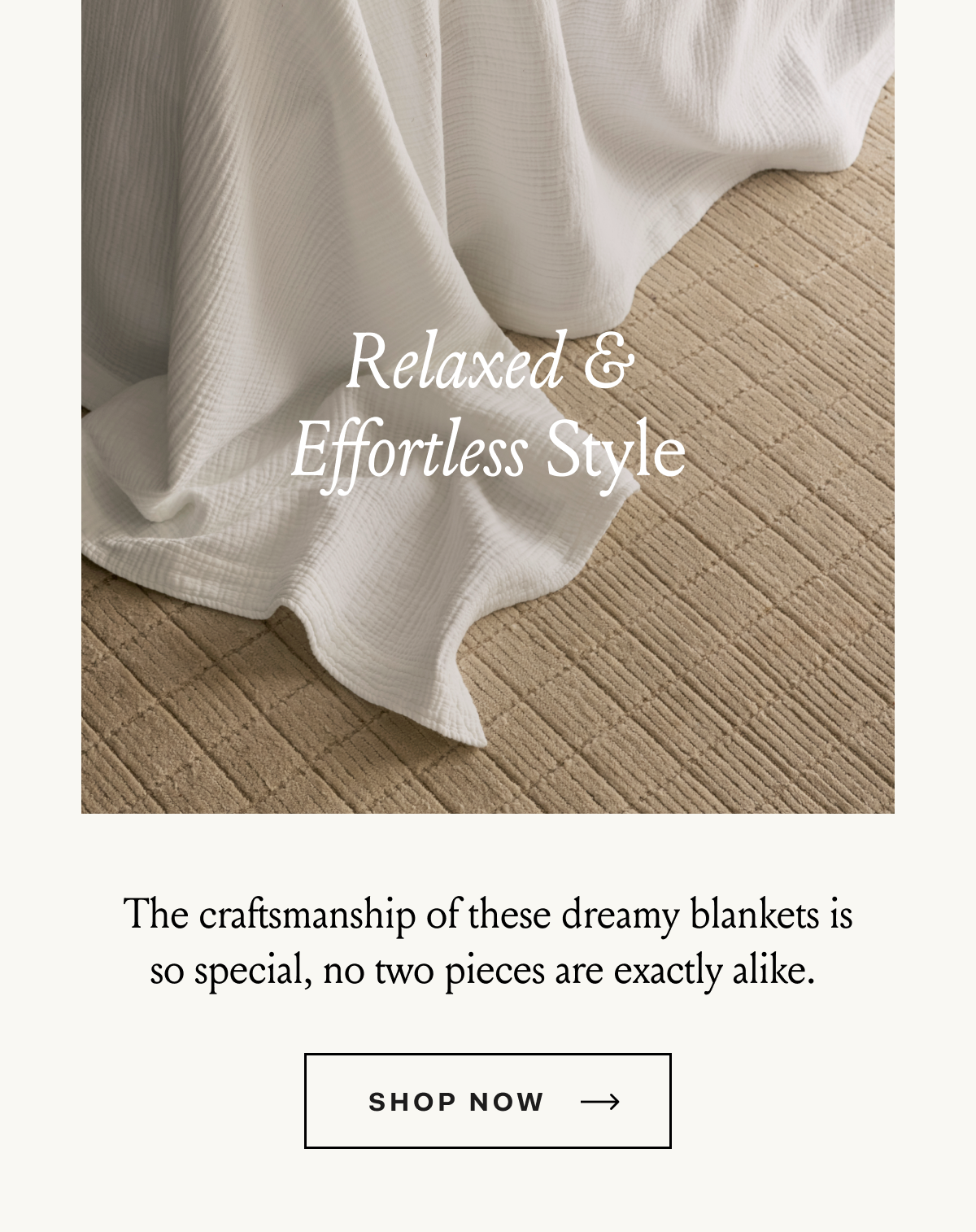 Relaxed & Effortless Style The craftsmanship of these dreamy blankets is so special, no two pieces are exactly alike.  SHOP NOW