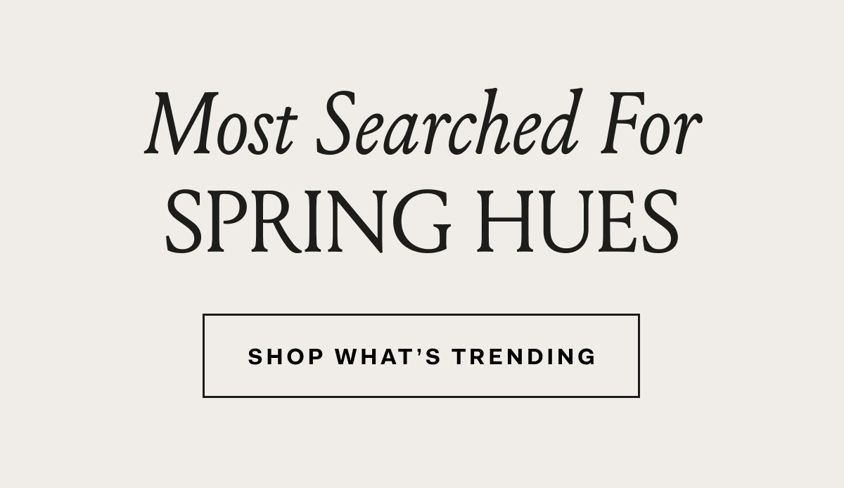 Most Searched for SPRING HUES SHOP WHAT'S TRENDING