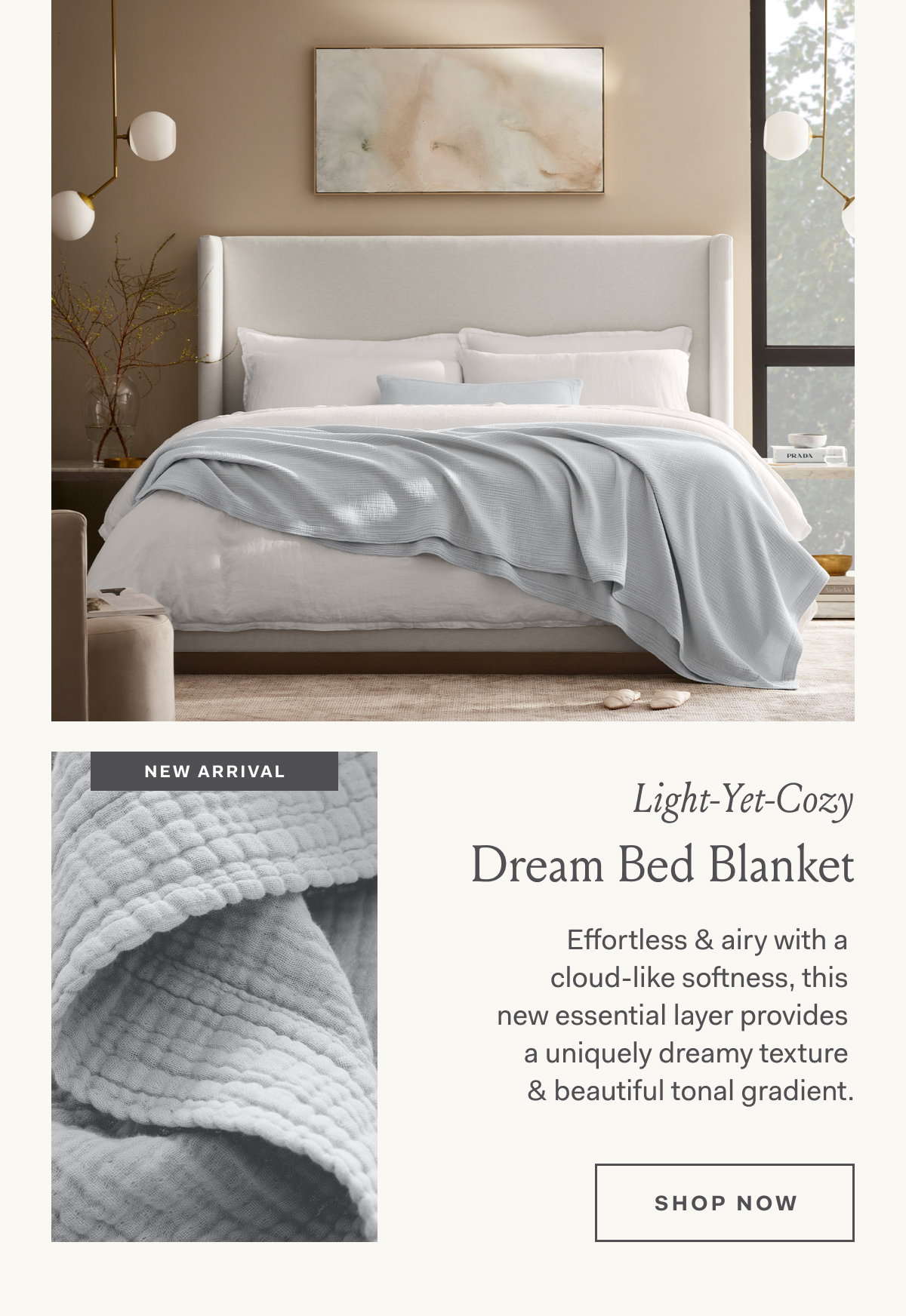 Light-Yet-Cozy Dream Bed Blanket Effortless & airy with a cloud-like softness, this  new essential layer provides a uniquely dreamy texture & beautiful tonal gradient. SHOP NOW