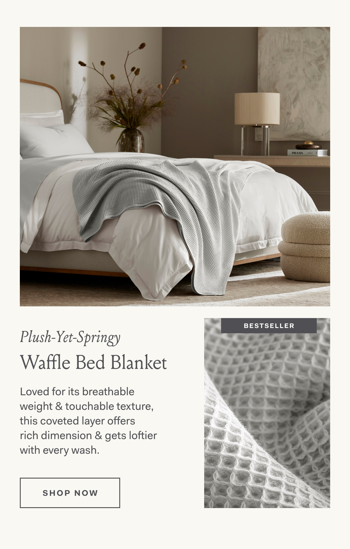 Plush-Yet-Springy Waffle Bed Blanket Loved for its breathable weight & touchable texture, this coveted layer offers rich dimension & gets loftier with every wash. SHOP NOW