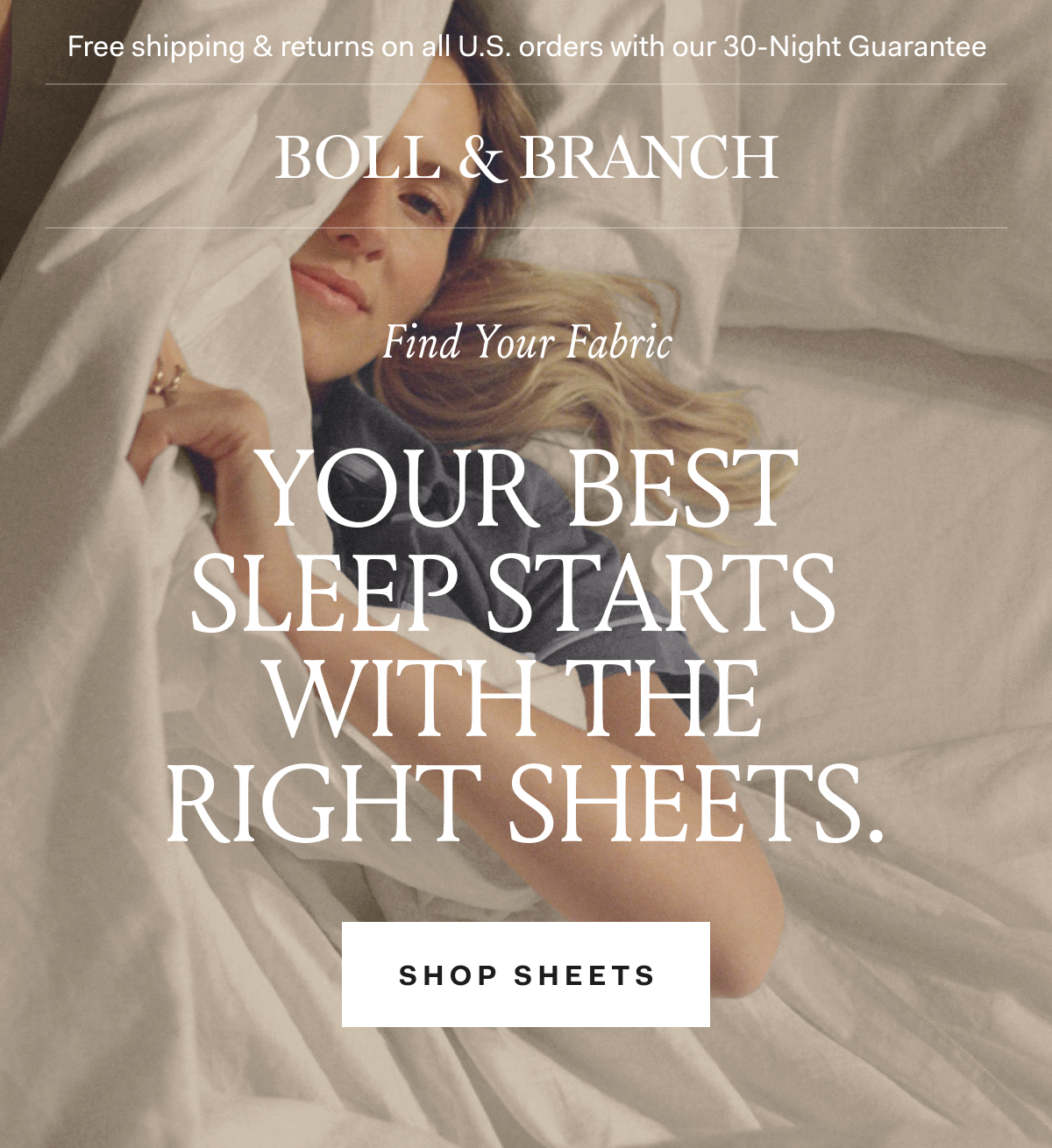 Free shipping & returns on all U.S. orders with our 30-Night Guarantee | BOLL & BRANCH Find Your Fabric Your Best Sleep Starts  With The Right Sheets. SHOP SHEETS