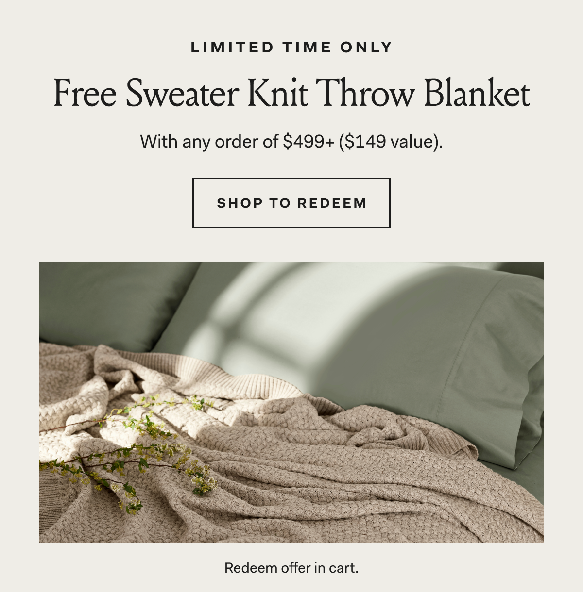 Limited Time Only Free Sweater Knit Throw Blanket With any order of $499+ ($149 value). SHOP TO REDEEM Redeem offer in cart.
