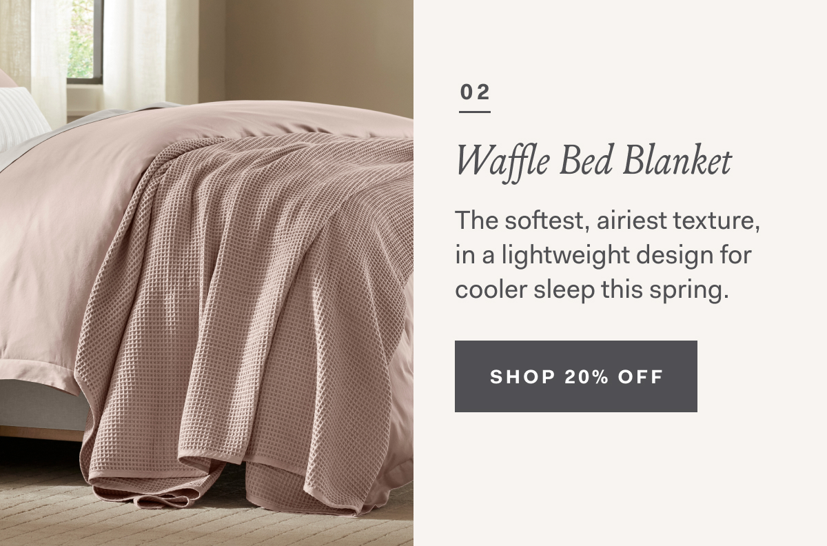 02 Waffle Bed Blanket The softest, airiest texture, in a lightweight design for cooler sleep this spring. SHOP 20% OFF