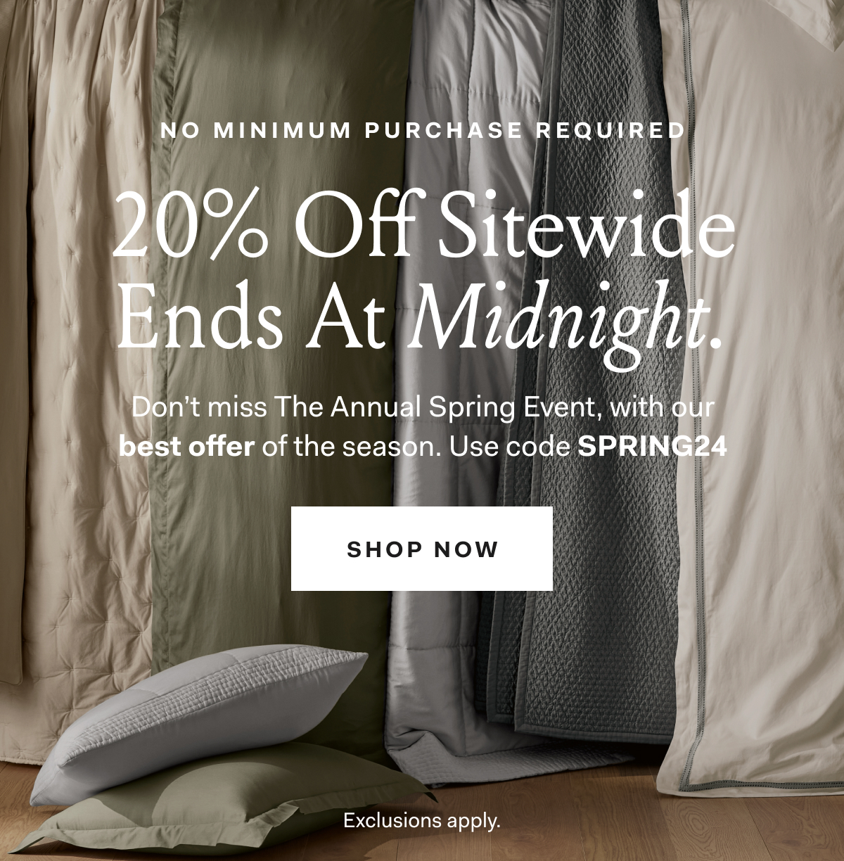 No Minimum Purchase Required 20% Off Sitewide Ends At Midnight. Don’t miss The Annual Spring Event, with our best offer of the season. Use code SPRING24 Shop Now Exclusions apply. 