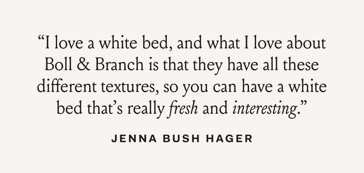 “I love a white bed, and what I love about Boll & Branch is that they have all these different textures, so you can have a white bed that’s really fresh and interesting.” Jenna Bush Hager