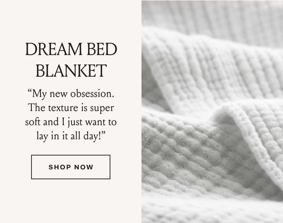 Dream Bed Blanket “My new obsession. The texture is super soft and I just want to lay in it all day!” Shop Now 