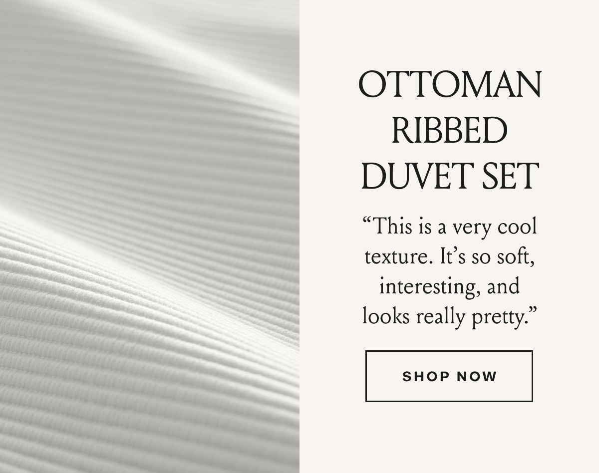 Ottoman Ribbed Duvet Set “This is a very cool texture. It’s so soft, interesting, and looks really pretty.” Shop Now