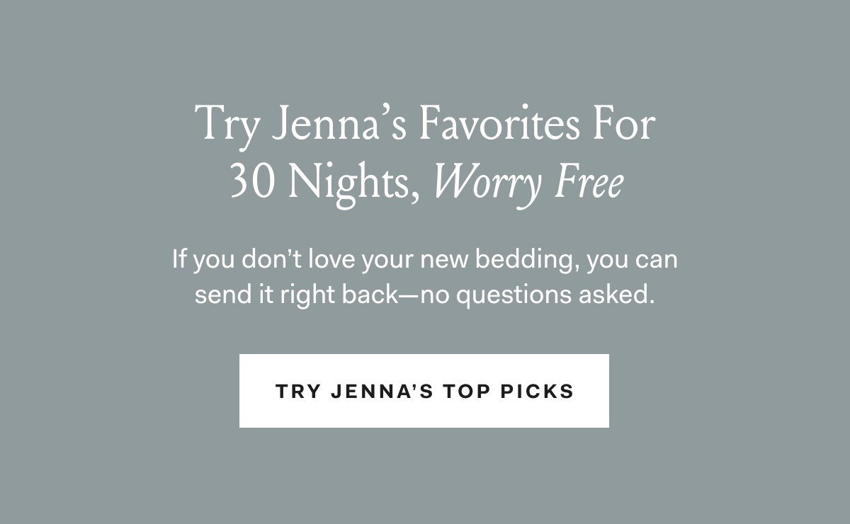  Try Jenna’s Favorites For 30 Nights, Worry Free If you don’t love your new bedding, you can send it right back—no questions asked. Try Jenna’s Top Picks