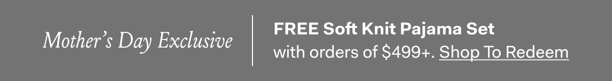 Mother's Day Exclusive | FREE Soft Knit Pajama Set with orders of $499+ Shop to Redeem