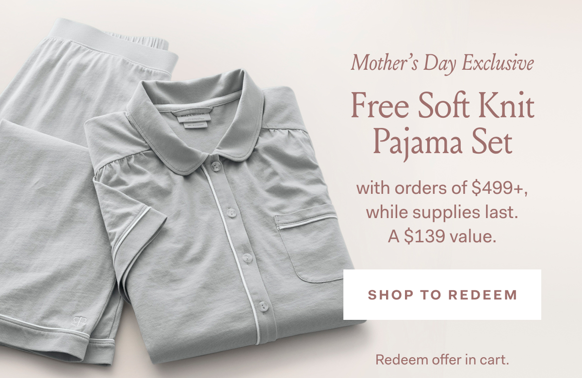 Mother’s Day Exclusive Free Soft Knit Pajama Set with orders of $499+, while supplies last. A $139 value. SHOP TO REDEEM Redeem offer in cart.