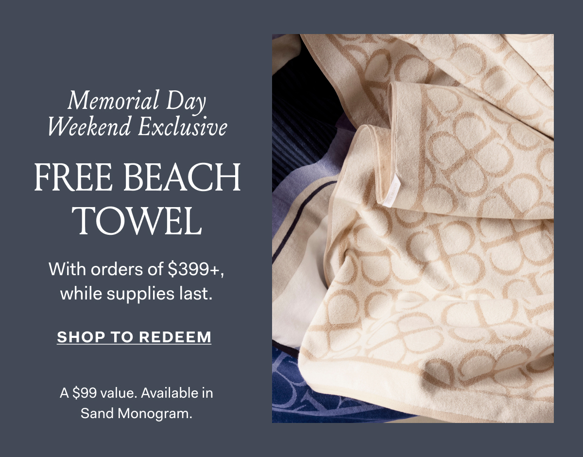 Memorial Day Weekend Exclusive Dive into the fe of summer with the season's softest ntial—free with orders of $399+ e supplies last. SHOP TO REDEEM A $99 Value. Available in Sand Monogram