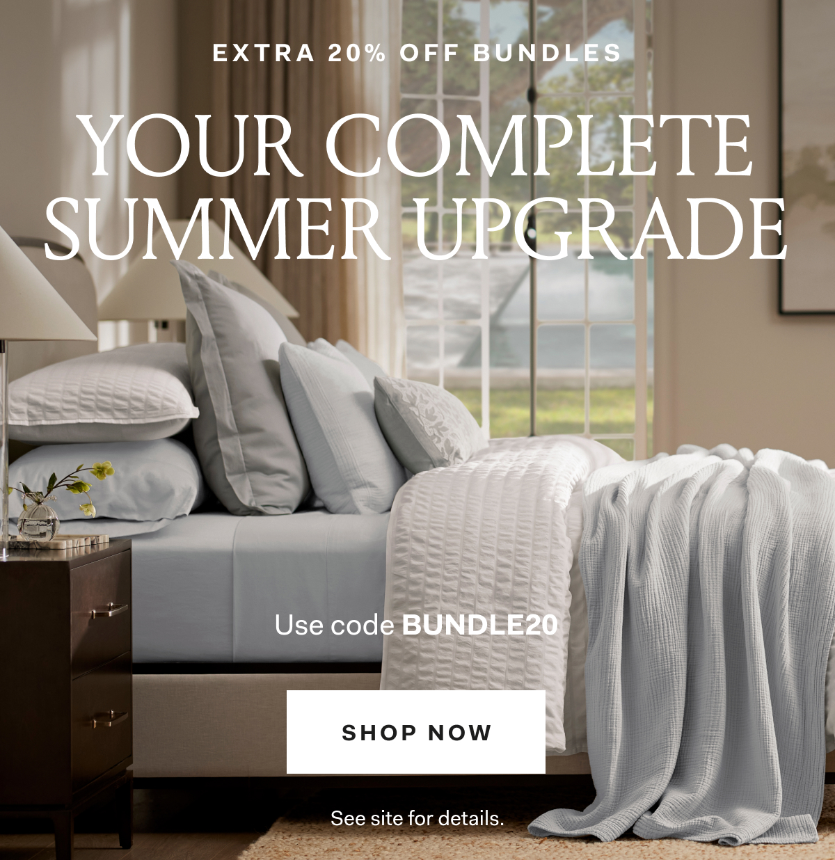 EXTR 20% OFF BUNDLES YOUR COMPLETE SUMMER UPGRADE Use code Bundle20 SHOP NOW See site for details