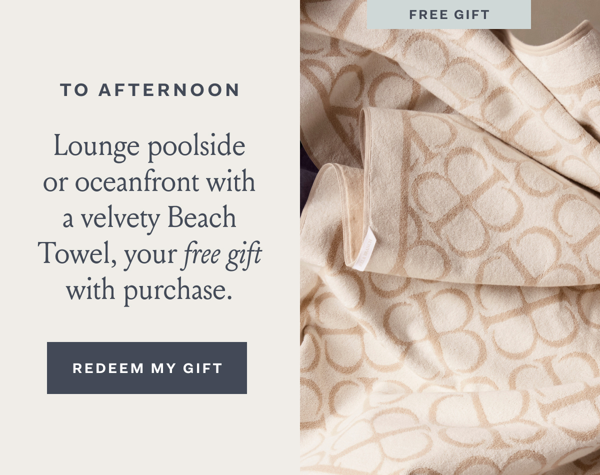 TO AFTERNOON | Lounge poolside or oceanfront with | avelvety Beach Towel, your free gift with purchase. REDEEM MY GIFT