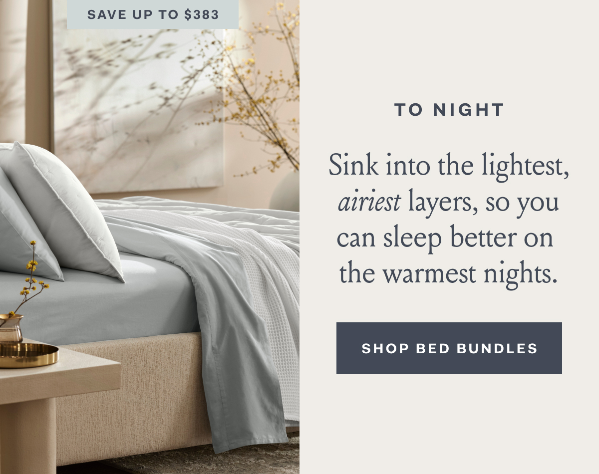 Save up to $383 TO NIGHT | Sink into the lightest, | airiest layers, so you can sleep betteron the warmest nights. SHOP BED BUNDLES