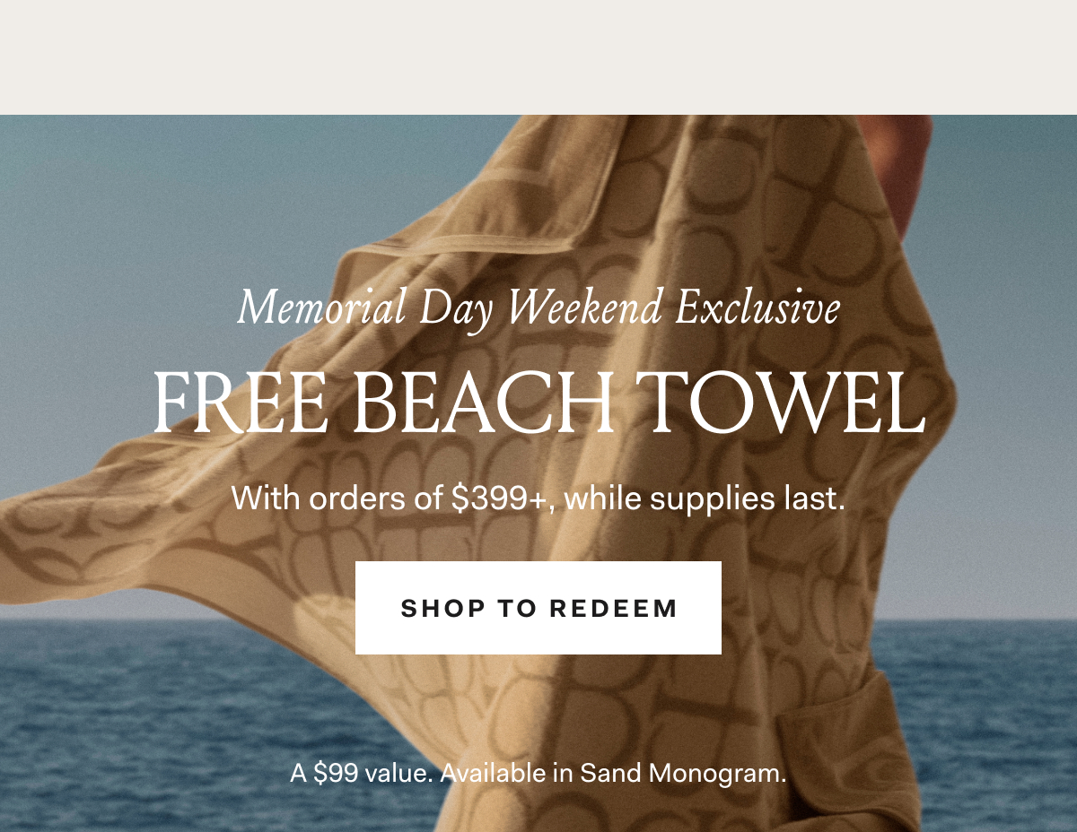 Memorial Day Weekend Exclusive Dive into the fe of summer with the season's softest ntial—free with orders of $399+ e supplies last. SHOP TO REDEEM A $99 Value. Available in Sand Monogram