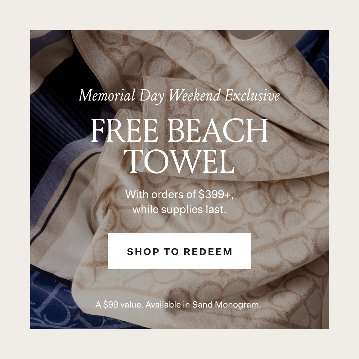 Memorial Day Weekend Exclusive Dive into the feeling of summer with the season's softest essential—free with orders of $399+, while supplies last. SHOP TO REDEEM A $99 Value. Available in Sand Monogram