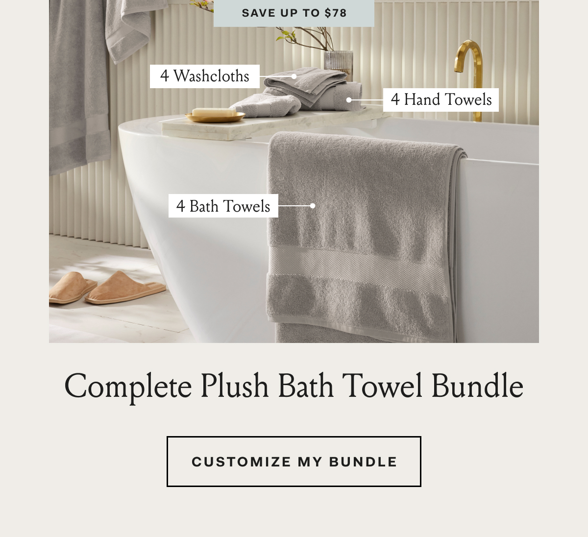 Save up to $78 4 Washcloths 4 Hand Towels 4 Bath Towels Complete Plush Bath Towel Bundle CUSTOMIZE MY BUNDLE