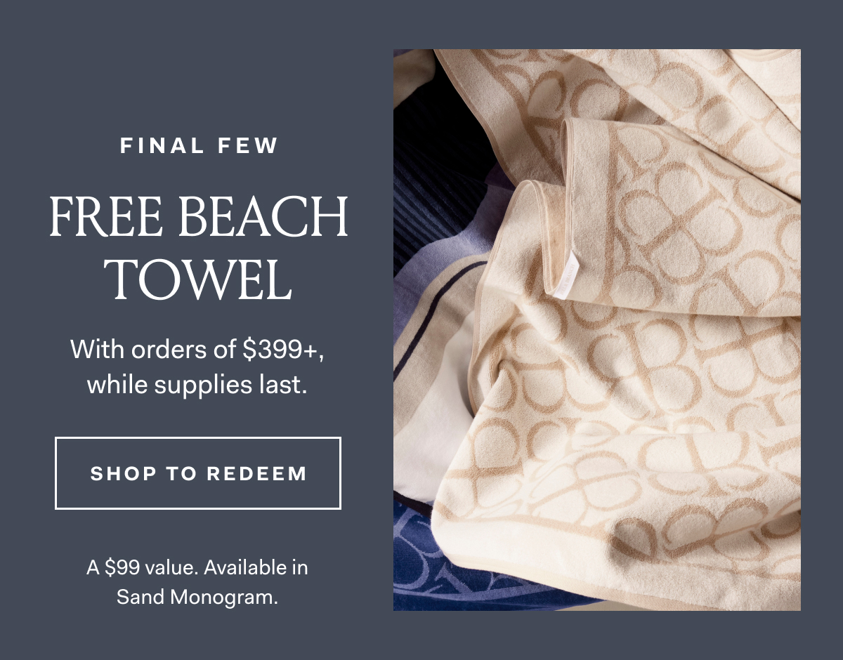 FINAL FEW FREE BEACH TOWEL With orders of $399+, while supplies last. A $99 value. Available in Sand Monogram.