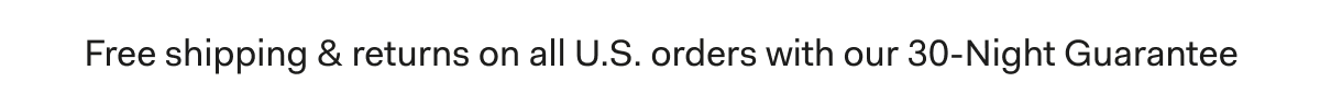 Free shipping & returns on all U.S. orders with our 30-Night Guarantee